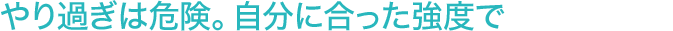 やり過ぎは危険。自分に合った強度で